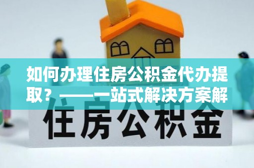 琉球如何办理住房公积金代办提取？——一站式解决方案解析
