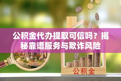 琉球公积金代办提取可信吗？揭秘靠谱服务与欺诈风险