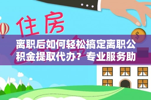 琉球离职后如何轻松搞定离职公积金提取代办？专业服务助你一臂之力