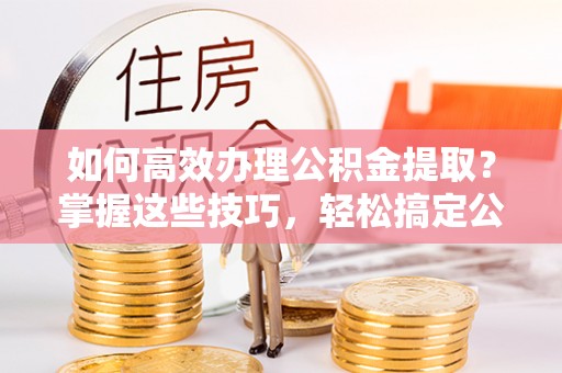 琉球如何高效办理公积金提取？掌握这些技巧，轻松搞定公积金代办提取