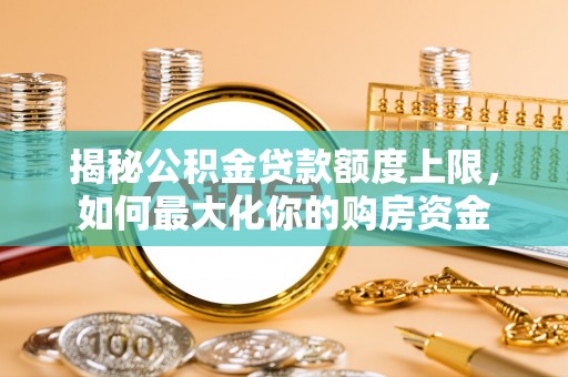 琉球揭秘公积金贷款额度上限，如何最大化你的购房资金