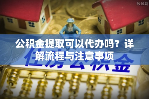 琉球公积金提取可以代办吗？详解流程与注意事项
