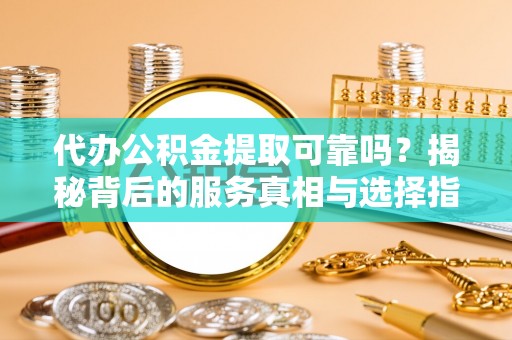 琉球代办公积金提取可靠吗？揭秘背后的服务真相与选择指南