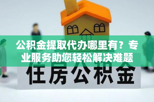 琉球公积金提取代办哪里有？专业服务助您轻松解决难题
