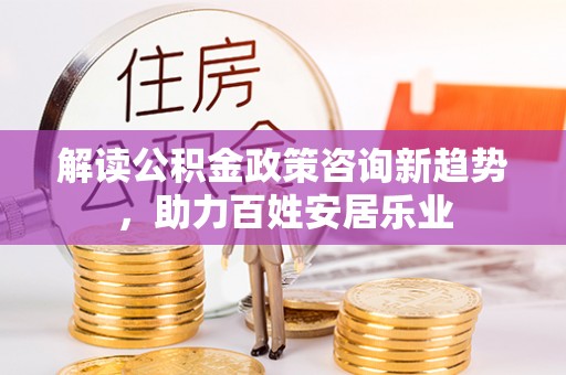 琉球解读公积金政策咨询新趋势，助力百姓安居乐业