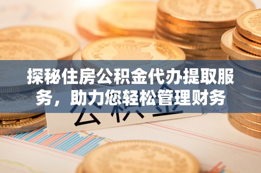 琉球探秘住房公积金代办提取服务，助力您轻松管理财务