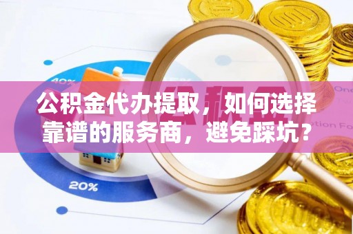 琉球公积金代办提取，如何选择靠谱的服务商，避免踩坑？