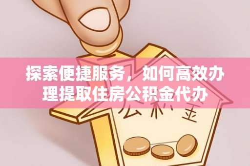 琉球探索便捷服务，如何高效办理提取住房公积金代办